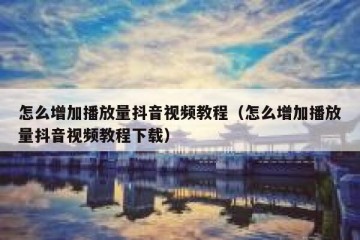 怎么增加播放量抖音视频教程（怎么增加播放量抖音视频教程下载）