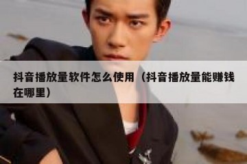 抖音播放量软件怎么使用（抖音播放量能赚钱在哪里）