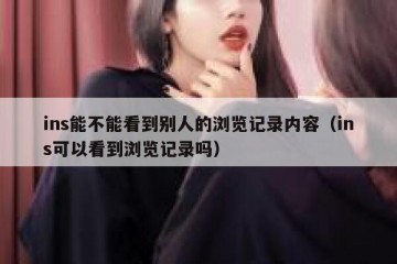 ins能不能看到别人的浏览记录内容（ins可以看到浏览记录吗）