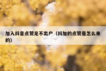 加入抖音点赞足不出户（抖加的点赞是怎么来的）