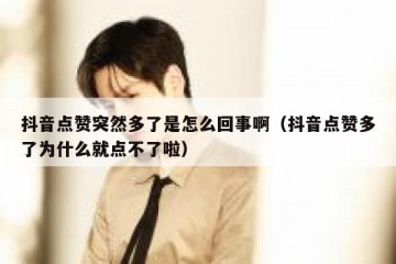 抖音点赞突然多了是怎么回事啊（抖音点赞多了为什么就点不了啦）