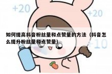 如何提高抖音粉丝量和点赞量的方法（抖音怎么提升粉丝量和点赞量）