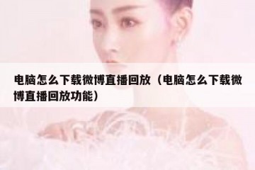 电脑怎么下载微博直播回放（电脑怎么下载微博直播回放功能）