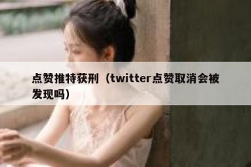 点赞推特获刑（twitter点赞取消会被发现吗）