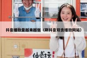 抖音播放量越来越低（刷抖音双击播放网站）