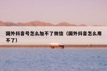 国外抖音号怎么加不了微信（国外抖音怎么用不了）