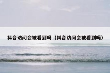 抖音访问会被看到吗（抖音访问会被看到吗）
