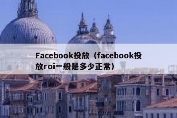 Facebook投放（facebook投放roi一般是多少正常）