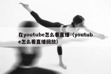 在youtube怎么看直播（youtube怎么看直播回放）