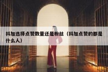 抖加选择点赞数量还是粉丝（抖加点赞的都是什么人）