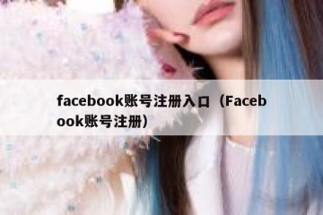 facebook账号注册入口（Facebook账号注册）
