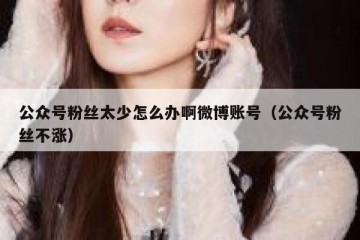 公众号粉丝太少怎么办啊微博账号（公众号粉丝不涨）