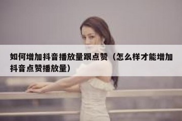 如何增加抖音播放量跟点赞（怎么样才能增加抖音点赞播放量）