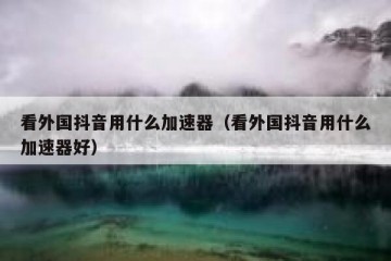 看外国抖音用什么加速器（看外国抖音用什么加速器好）