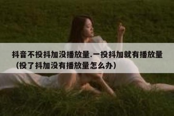 抖音不投抖加没播放量.一投抖加就有播放量（投了抖加没有播放量怎么办）