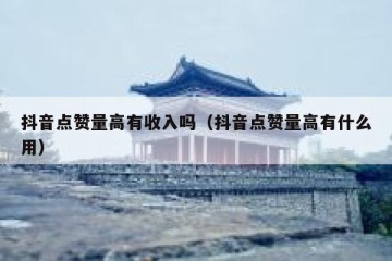 抖音点赞量高有收入吗（抖音点赞量高有什么用）