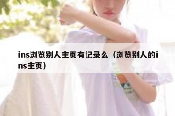 ins浏览别人主页有记录么（浏览别人的ins主页）