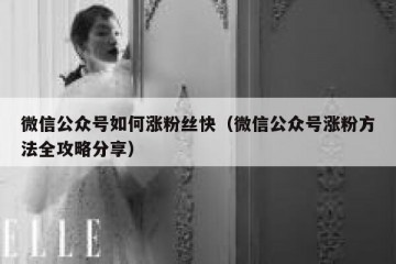 微信公众号如何涨粉丝快（微信公众号涨粉方法全攻略分享）