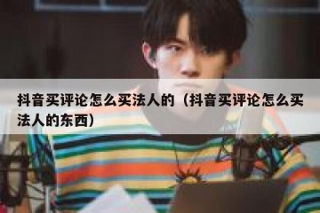 抖音买评论怎么买法人的（抖音买评论怎么买法人的东西）