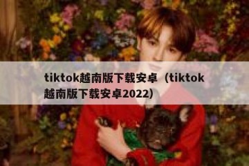 tiktok越南版下载安卓（tiktok越南版下载安卓2022）