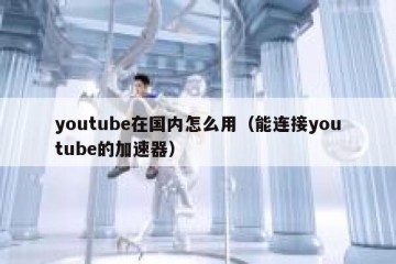youtube在国内怎么用（能连接youtube的加速器）