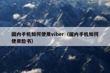 国内手机如何使用viber（国内手机如何使用脸书）
