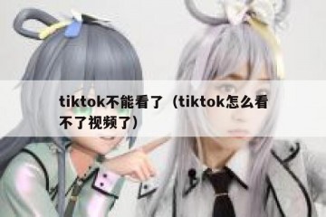 tiktok不能看了（tiktok怎么看不了视频了）