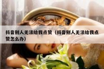 抖音别人无法给我点赞（抖音别人无法给我点赞怎么办）