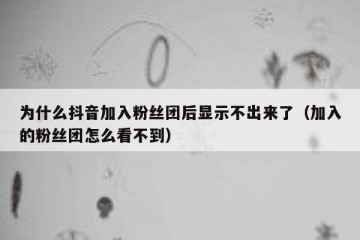 为什么抖音加入粉丝团后显示不出来了（加入的粉丝团怎么看不到）