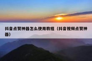 抖音点赞神器怎么使用教程（抖音视频点赞神器）
