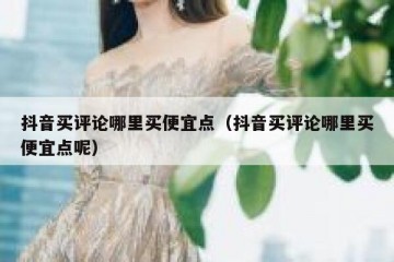 抖音买评论哪里买便宜点（抖音买评论哪里买便宜点呢）