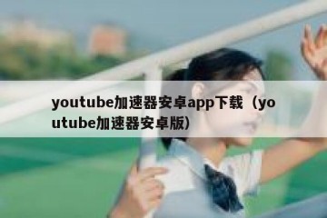 youtube加速器安卓app下载（youtube加速器安卓版）