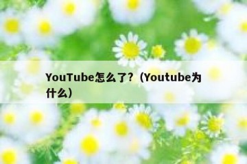 YouTube怎么了?（Youtube为什么）
