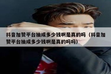 抖音加赞平台抽成多少钱啊是真的吗（抖音加赞平台抽成多少钱啊是真的吗吗）