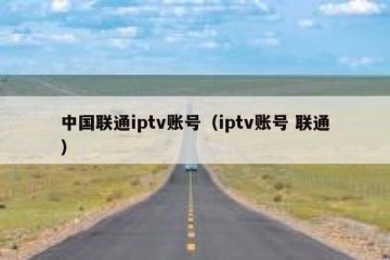 中国联通iptv账号（iptv账号 联通）