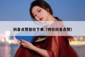 抖音点赞低价下单（特价抖音点赞）