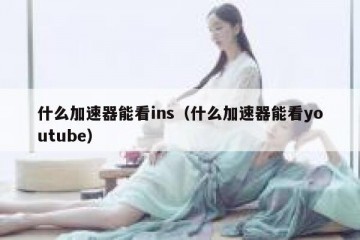 什么加速器能看ins（什么加速器能看youtube）