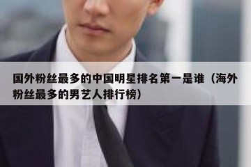 国外粉丝最多的中国明星排名第一是谁（海外粉丝最多的男艺人排行榜）