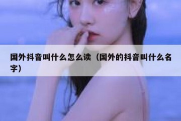 国外抖音叫什么怎么读（国外的抖音叫什么名字）