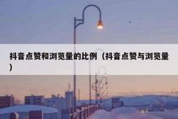 抖音点赞和浏览量的比例（抖音点赞与浏览量）