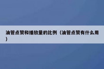 油管点赞和播放量的比例（油管点赞有什么用）