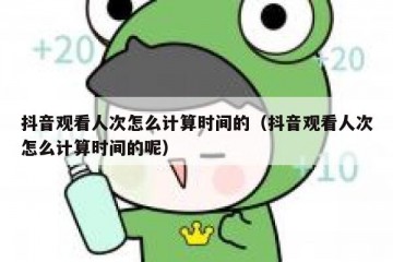 抖音观看人次怎么计算时间的（抖音观看人次怎么计算时间的呢）