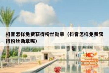 抖音怎样免费获得粉丝勋章（抖音怎样免费获得粉丝勋章呢）