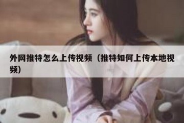 外网推特怎么上传视频（推特如何上传本地视频）