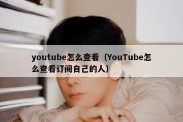 youtube怎么查看（YouTube怎么查看订阅自己的人）