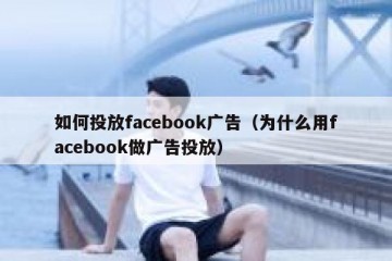 如何投放facebook广告（为什么用facebook做广告投放）