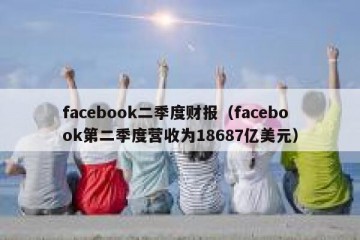 facebook二季度财报（facebook第二季度营收为18687亿美元）