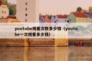 youtube观看次数多少钱（youtube一次观看多少钱）