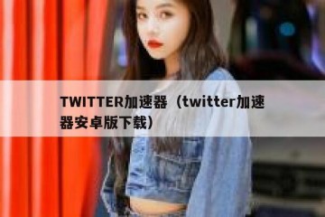 TWITTER加速器（twitter加速器安卓版下载）