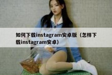 如何下载instagram安卓版（怎样下载instagram安卓）